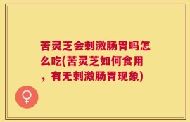 苦灵芝会刺激肠胃吗怎么吃(苦灵芝如何食用，有无刺激肠胃现象)