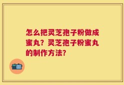 怎么把灵芝孢子粉做成蜜丸？灵芝孢子粉蜜丸的制作方法？