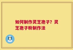 如何制作灵芝孢子？灵芝孢子粉制作法