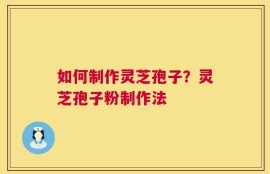 如何制作灵芝孢子？灵芝孢子粉制作法