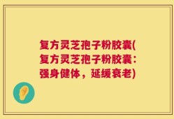 复方灵芝孢子粉胶囊(复方灵芝孢子粉胶囊：强身健体，延缓衰老)