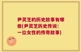 尹灵芝的历史故事有哪些(尹灵芝历史传说：一位女性的传奇故事)