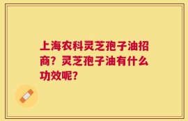 上海农科灵芝孢子油招商？灵芝孢子油有什么功效呢？