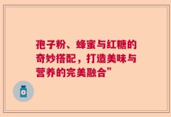 孢子粉、蜂蜜与红糖的奇妙搭配，打造美味与营养的完美融合”