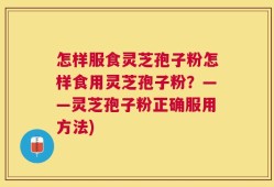 怎样服食灵芝孢子粉怎样食用灵芝孢子粉？——灵芝孢子粉正确服用方法)