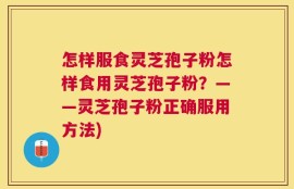 怎样服食灵芝孢子粉怎样食用灵芝孢子粉？——灵芝孢子粉正确服用方法)
