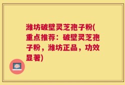 潍坊破壁灵芝孢子粉(重点推荐：破壁灵芝孢子粉，潍坊正品，功效显著)