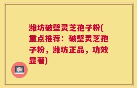 潍坊破壁灵芝孢子粉(重点推荐：破壁灵芝孢子粉，潍坊正品，功效显著)