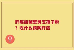 肝癌能破壁灵芝孢子粉？吃什么预防肝癌
