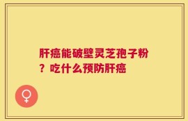 肝癌能破壁灵芝孢子粉？吃什么预防肝癌