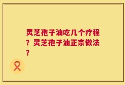 灵芝孢子油吃几个疗程？灵芝孢子油正宗做法？