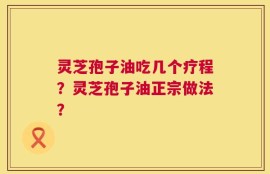 灵芝孢子油吃几个疗程？灵芝孢子油正宗做法？
