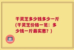 干灵芝多少钱多少一斤(干灵芝价格一览：多少钱一斤最实惠？)