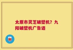 太原市灵芝破壁机？九阳破壁机广告语
