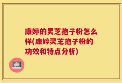 康婷的灵芝孢子粉怎么样(康婷灵芝孢子粉的功效和特点分析)