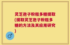 灵芝孢子粉粗多糖提取(提取灵芝孢子粉粗多糖的方法及其应用研究)
