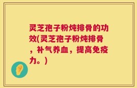 灵芝孢子粉炖排骨的功效(灵芝孢子粉炖排骨，补气养血，提高免疫力。)