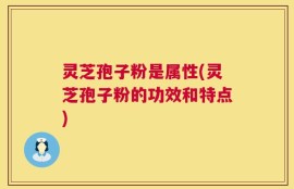 灵芝孢子粉是属性(灵芝孢子粉的功效和特点)