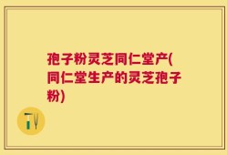 孢子粉灵芝同仁堂产(同仁堂生产的灵芝孢子粉)