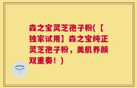 森之宝灵芝孢子粉(【独家试用】森之宝纯正灵芝孢子粉，美肌养颜双重奏！)