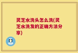 灵芝水洗头怎么洗(灵芝水洗发的正确方法分享)