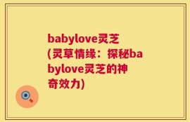 babylove灵芝(灵草情缘：探秘babylove灵芝的神奇效力)