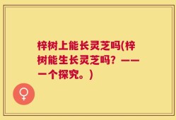 梓树上能长灵芝吗(梓树能生长灵芝吗？——一个探究。)