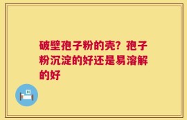 破壁孢子粉的壳？孢子粉沉淀的好还是易溶解的好