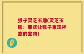 猴子灵芝玉雕(灵芝玉雕：那些让猴子重现神态的宝物)