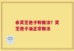 赤灵芝孢子粉做法？灵芝孢子油正宗做法