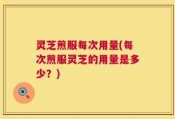 灵芝煎服每次用量(每次煎服灵芝的用量是多少？)