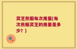 灵芝煎服每次用量(每次煎服灵芝的用量是多少？)