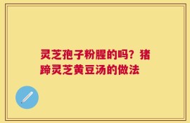 灵芝孢子粉腥的吗？猪蹄灵芝黄豆汤的做法