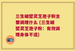 三生破壁灵芝孢子粉主要调理什么 (三生破壁灵芝孢子粉：有效调理身体不适)