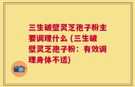 三生破壁灵芝孢子粉主要调理什么 (三生破壁灵芝孢子粉：有效调理身体不适)