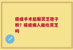 癌症手术后服灵芝孢子粉？癌症病人能吃灵芝吗