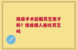 癌症手术后服灵芝孢子粉？癌症病人能吃灵芝吗