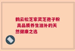 鹤云松芝家灵芝孢子粉 高品质养生滋补的天然健康之选