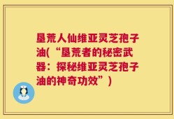 垦荒人仙维亚灵芝孢子油(“垦荒者的秘密武器：探秘维亚灵芝孢子油的神奇功效”)