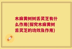 木麻黄树树舌灵芝有什么作用(探究木麻黄树舌灵芝的功效及作用)