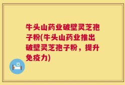 牛头山药业破壁灵芝孢子粉(牛头山药业推出破壁灵芝孢子粉，提升免疫力)