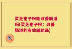 灵芝孢子粉能改善肠道吗(灵芝孢子粉：改善肠道的有效辅助品)