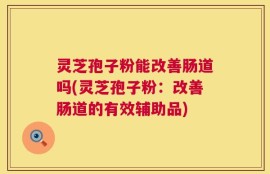灵芝孢子粉能改善肠道吗(灵芝孢子粉：改善肠道的有效辅助品)