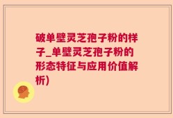 破单壁灵芝孢子粉的样子_单壁灵芝孢子粉的形态特征与应用价值解析)