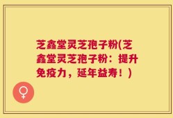 芝鑫堂灵芝孢子粉(芝鑫堂灵芝孢子粉：提升免疫力，延年益寿！)
