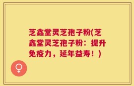 芝鑫堂灵芝孢子粉(芝鑫堂灵芝孢子粉：提升免疫力，延年益寿！)