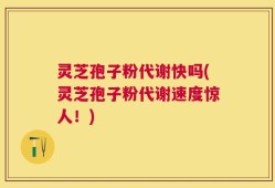 灵芝孢子粉代谢快吗(灵芝孢子粉代谢速度惊人！)