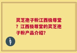 灵芝孢子粉江西极尊堂？江西极尊堂的灵芝孢子粉产品介绍？