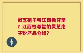 灵芝孢子粉江西极尊堂？江西极尊堂的灵芝孢子粉产品介绍？