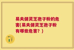 易夫健灵芝孢子粉的危害(易夫健灵芝孢子粉有哪些危害？)